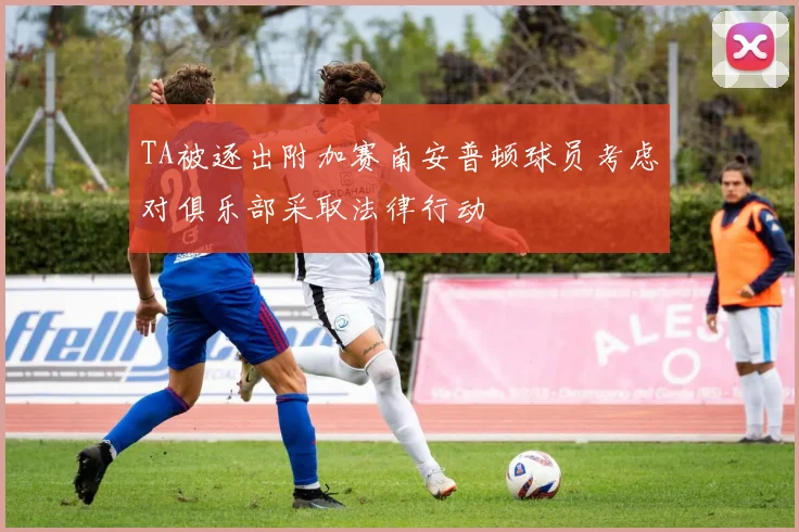 TA被逐出附加赛南安普顿球员考虑对俱乐部采取法律行动