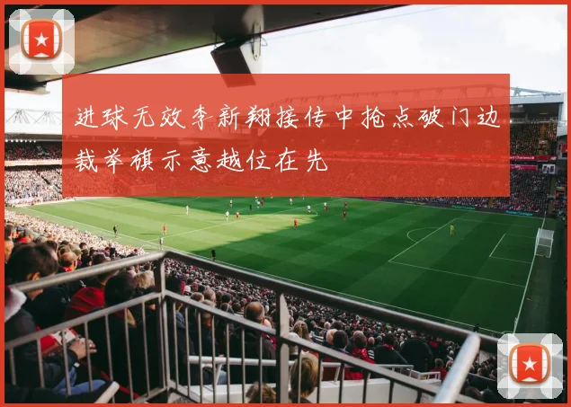 进球无效李新翔接传中抢点破门边裁举旗示意越位在先